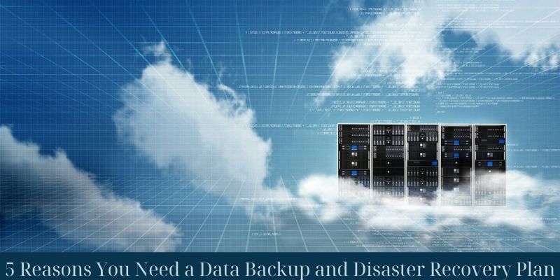 5 Reasons You Need a Data Backup and Disaster Recovery Plan
